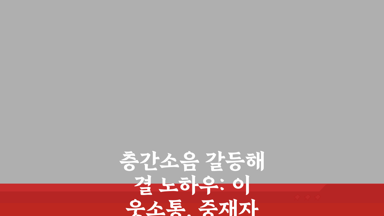 층간소음 갈등해결 노하우: 이웃소통, 중재자 활용, 관계회복 사례 5가지