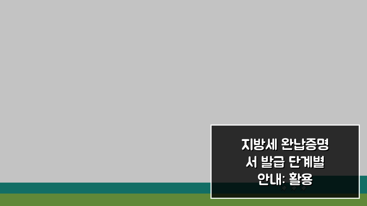 지방세 완납증명서 발급 단계별 안내: 활용 사례와 제출처 준비 팁