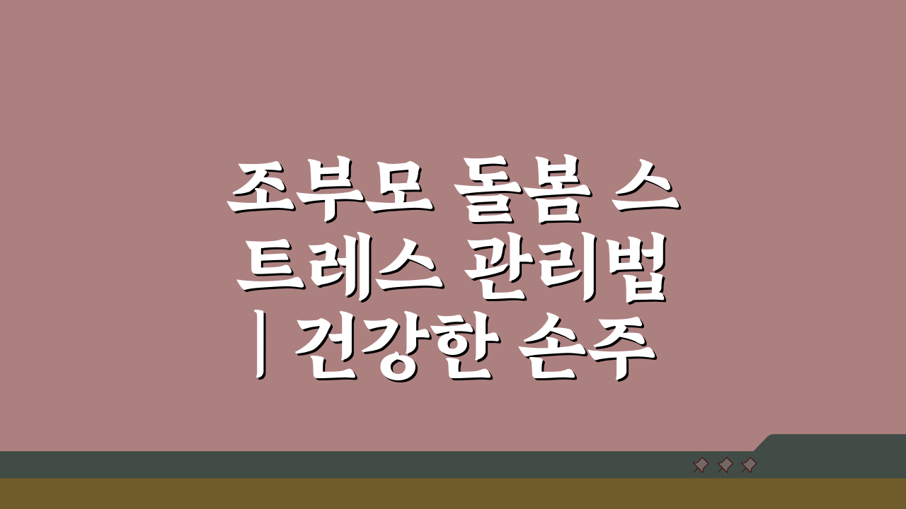 조부모 돌봄 스트레스 관리법 | 건강한 손주돌봄을 위한 조언 5가지